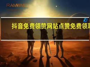 抖音免费领赞网站 点赞免费领取(抖音免费开店是真的假的)