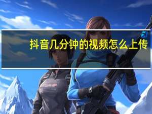 抖音几分钟的视频怎么上传