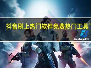 抖音刷上热门软件免费 热门工具下载(抖音作品刷热门)