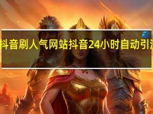 抖音刷人气网站 抖音24小时自动引流软件