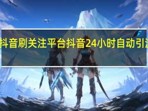 抖音刷关注平台 抖音24小时自动引流软件(抖音刷视频赚钱)