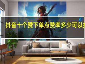 抖音十个赞下单 点赞率多少可以抖加