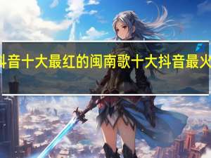 抖音十大最红的闽南歌 十大抖音最火的歌曲