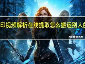 抖音去水印视频解析在线提取 怎么搬运别人的视频做成原创(抖音去水印提取视频)