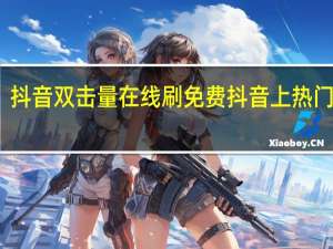 抖音双击量在线刷免费 抖音上热门刷量