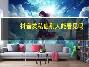 抖音发私信别人能看见吗