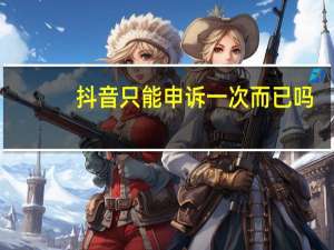 抖音只能申诉一次而已吗
