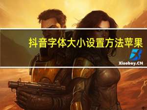 抖音字体大小设置方法苹果（抖音字体大小设置方法）