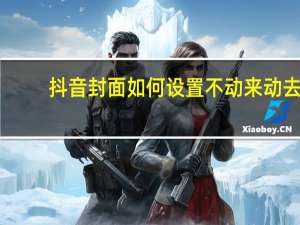 抖音封面如何设置不动来动去（抖音封面怎么设置不动）