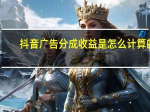 抖音广告分成收益是怎么计算的
