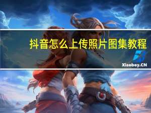抖音怎么上传照片图集教程（抖音怎么上传照片图集）