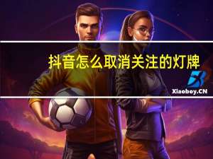 抖音怎么取消关注的灯牌（抖音怎么取消关注）