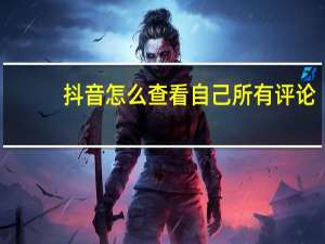 抖音怎么查看自己所有评论（抖音如何查看所有评论）