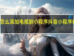 抖音怎么添加电视剧小程序 抖音小程序在哪里添加