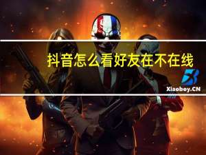 抖音怎么看好友在不在线（抖音怎么看好友在不在线）