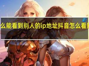 抖音怎么能看到别人的ip地址 抖音怎么看别人的IP地址