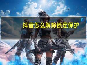 抖音怎么解除锁定保护