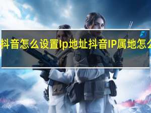 抖音怎么设置Ip地址 抖音IP属地怎么打开