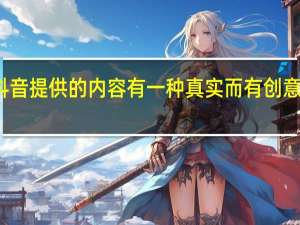 抖音提供的内容有一种真实而有创意的感觉