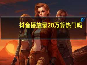 抖音播放量20万算热门吗（抖音5万播放量算热门吗）
