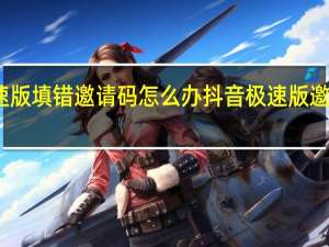 抖音极速版填错邀请码怎么办 抖音极速版邀请码填写错误