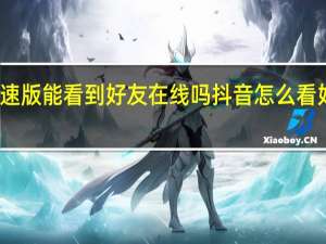 抖音极速版能看到好友在线吗 抖音怎么看好友在不在线