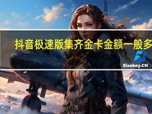 抖音极速版集齐金卡金额一般多少（抖音金卡是啥）