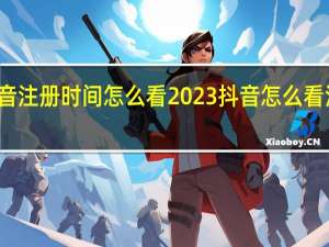 抖音注册时间怎么看2023 抖音怎么看注册时间