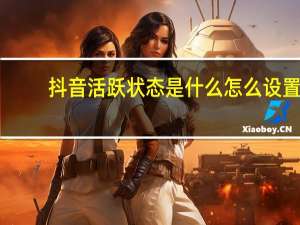 抖音活跃状态是什么怎么设置