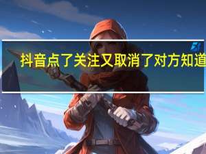 抖音点了关注又取消了对方知道吗