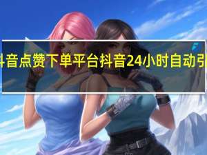 抖音点赞下单平台 抖音24小时自动引流软件