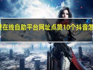 抖音点赞在线自助平台网址点赞10个 抖音怎么给别人点赞(抖音点赞震动怎么取消掉)