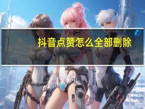 抖音点赞怎么全部删除（抖音为什么没有人点赞）