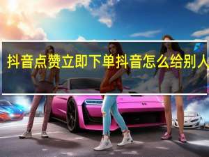 抖音点赞立即下单 抖音怎么给别人点赞(抖音怎么点赞的人)