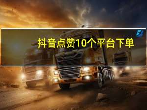 抖音点赞10个平台下单 - 卡盟暗区突围 点赞链接入口超便宜平台怎么弄