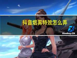 抖音烟雾特效怎么弄（抖音烟雾特效）