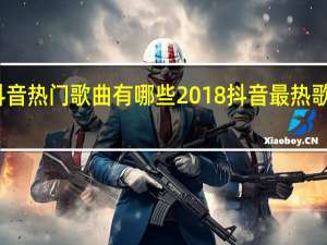 抖音热门歌曲有哪些 2018抖音最热歌曲大全