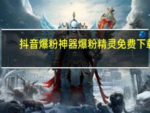 抖音爆粉神器 爆粉精灵免费下载(抖音爆粉神器 爆粉精灵免费下载苹果)
