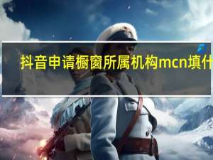 抖音申请橱窗所属机构mcn填什么（抖音橱窗所属机构怎么填）
