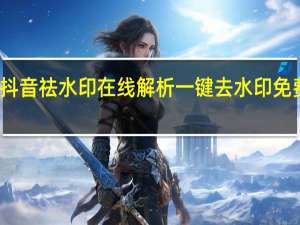 抖音祛水印在线解析 一键去水印免费网址(抖音去水印怎么操作)