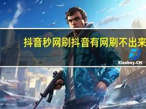 抖音秒网刷 抖音有网刷不出来(网速很好抖音刷不出)