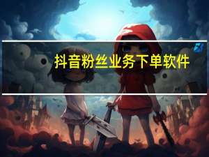 抖音粉丝业务下单软件 - 免费涨10000粉丝网站快手 免费涨粉