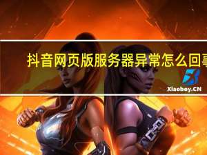 抖音网页版服务器异常怎么回事（网页打不开是怎么回事）