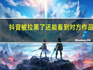 抖音被拉黑了还能看到对方作品吗