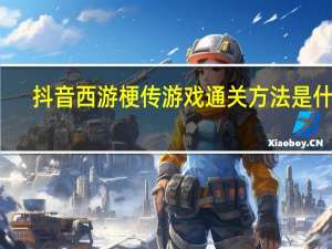 抖音西游梗传游戏通关方法是什么-西游梗传全部关卡通关攻略