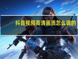 抖音视频高清画质怎么调的（抖音怎么发高清的视频）