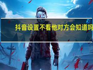 抖音设置不看他对方会知道吗
