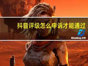 抖音评级怎么申诉才能通过（抖音评级申诉不通过该怎么办）