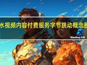 抖音试水视频内容付费服务 字节跳动概念股纷纷“起舞”