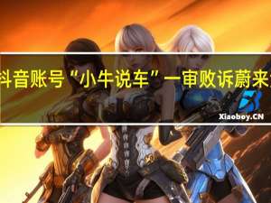 抖音账号“小牛说车”一审败诉 蔚来法务部：赔偿60万、致歉90天